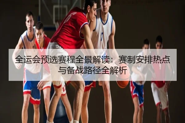 全运会预选赛程全景解读：赛制安排热点与备战路径全解析