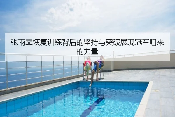 张雨霏恢复训练背后的坚持与突破展现冠军归来的力量