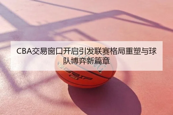 CBA交易窗口开启引发联赛格局重塑与球队博弈新篇章