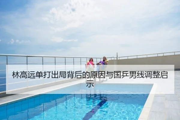 林高远单打出局背后的原因与国乒男线调整启示