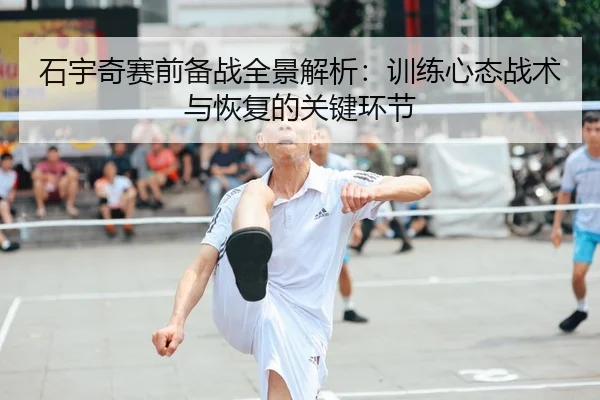 石宇奇赛前备战全景解析：训练心态战术与恢复的关键环节