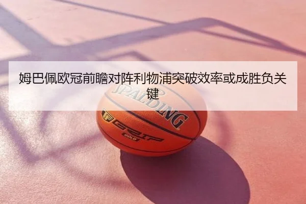 姆巴佩欧冠前瞻对阵利物浦突破效率或成胜负关键