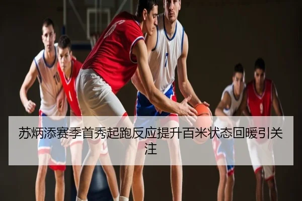 苏炳添赛季首秀起跑反应提升百米状态回暖引关注
