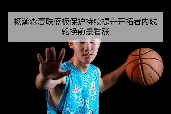 杨瀚森夏联篮板保护持续提升开拓者内线轮换前景看涨