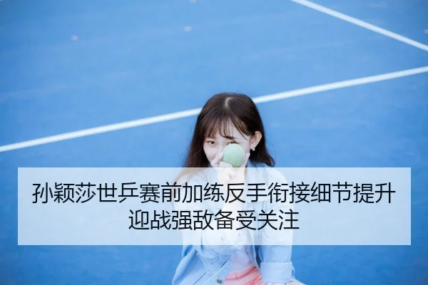 孙颖莎世乒赛前加练反手衔接细节提升迎战强敌备受关注