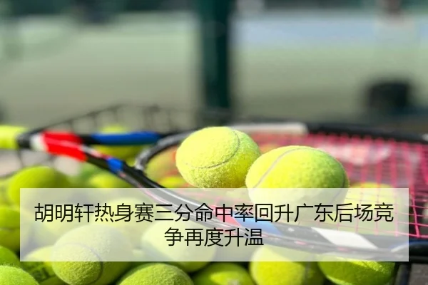 胡明轩热身赛三分命中率回升广东后场竞争再度升温