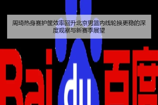 周琦热身赛护筐效率回升北京男篮内线轮换更稳的深度观察与新赛季展望