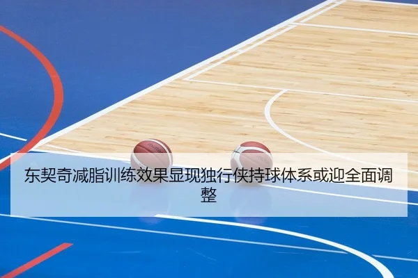东契奇减脂训练效果显现独行侠持球体系或迎全面调整